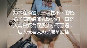 奶水在滴答，一手握不下的骚奶子高颜值哺乳期少妇，口交大鸡巴撅着屁股让小哥舔逼，后入玩着大奶子爆草抽插