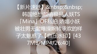 【新片速遞】&nbsp;&nbsp; ✨韩国绝世颜值极品人妖TS「Mina」OF私拍 娇媚小妖被壮男无套爆操婉转承欢的样子太魅惑了【自压水印】[437MB/MP4/26:40]