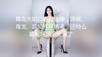 青岛大姐口活超级棒，深喉、毒龙、舔脚样样精通，还特么戳我屁眼，太骚了