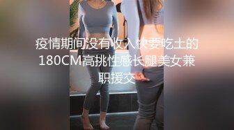 疫情期间没有收入快要吃土的180CM高挑性感长腿美女兼职援交