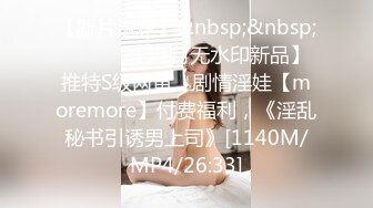 【新片速遞】&nbsp;&nbsp; ⚫️⚫️【11月无水印新品】推特S级网黄，剧情淫娃【moremore】付费福利，《淫乱秘书引诱男上司》[1140M/MP4/26:33]