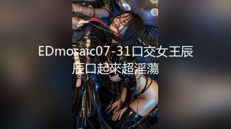 EDmosaic07-31口交女王辰辰口起來超淫蕩