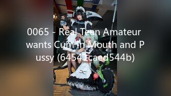 0065 - Real Teen Amateur wants Cum in Mouth and Pussy (64541caed544b)