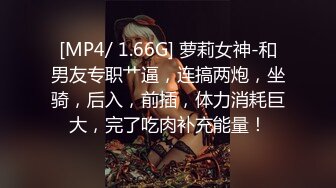 [MP4/ 1.66G] 萝莉女神-和男友专职艹逼，连搞两炮，坐骑，后入，前插，体力消耗巨大，完了吃肉补充能量！