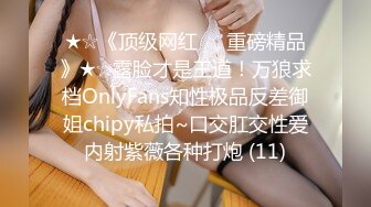 ★☆《顶级网红☀️重磅精品》★☆露脸才是王道！万狼求档OnlyFans知性极品反差御姐chipy私拍~口交肛交性爱内射紫薇各种打炮 (11)