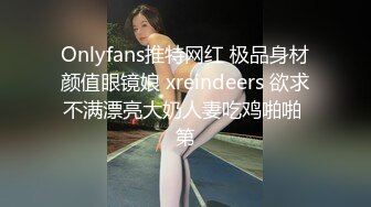 Onlyfans推特网红 极品身材颜值眼镜娘 xreindeers 欲求不满漂亮大奶人妻吃鸡啪啪 第