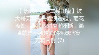 【 奶球的球迷车模闺蜜】被大哥无套操得乳浪迭起，菊花破处，连续内射高潮不断，简直就是一场性爱的视觉盛宴 无套内射 (7)