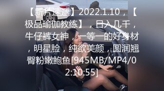 【新片速遞】2022.1.10，【极品瑜伽教练】，日入几千，牛仔裤女神，一等一的好身材，明星脸，纯欲美颜，圆润翘臀粉嫩鲍鱼[945MB/MP4/02:10:55]