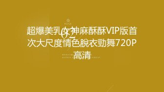 超爆美乳女神麻酥酥VIP版首次大尺度情色脫衣勁舞720P高清