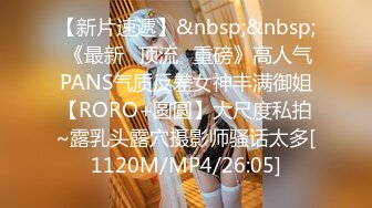 【新片速遞】&nbsp;&nbsp; 《最新✅顶流✅重磅》高人气PANS气质反差女神丰满御姐【RORO+圆圆】大尺度私拍~露乳头露穴摄影师骚话太多[1120M/MP4/26:05]