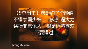 【9总出击】老哥约了个颜值不错泰国少妇，口交扣逼大力猛操非常诱人，很是诱惑喜欢不要错过