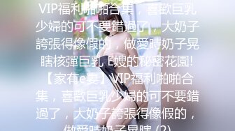 E嫂的秘密花園!【家有e妻】VIP福利啪啪合集，喜歡巨乳少婦的可不要錯過了，大奶子誇張得像假的，做愛時奶子晃瞎核彈巨乳 E嫂的秘密花園!【家有e妻】VIP福利啪啪合集，喜歡巨乳少婦的可不要錯過了，大奶子誇張得像假的，做愛時奶子晃瞎 (2)