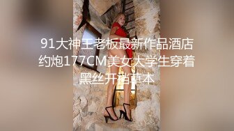 91大神王老板最新作品酒店约炮177CM美女大学生穿着黑丝开裆草本