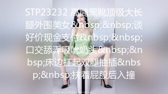 STP23232 高筒黑靴顶级大长腿外围美女&nbsp;&nbsp;谈好价现金支付&nbsp;&nbsp;口交舔弄吸吮奶头&nbsp;&nbsp;床边扛起双腿抽插&nbsp;&nbsp;扶着屁股后入撞