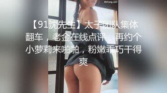 【91沈先生】太子团队集体翻车，老金在线点评，再约个小萝莉来啪啪，粉嫩乖巧干得爽