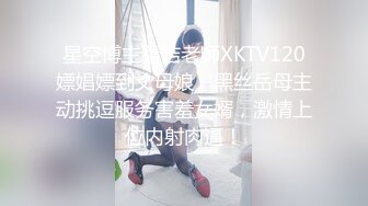 星空博主董洁老师XKTV120嫖娼嫖到丈母娘，黑丝岳母主动挑逗服务害羞女婿，激情上位内射肉逼！