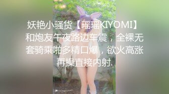 妖艳小骚货【瑶瑶KIYOMI】和炮友午夜路边车震，全裸无套骑乘啪多精口爆，欲火高涨再操直接内射.