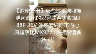 【泄密流出】那些性愛裸照被泄密流出的眼鏡妹合集收錄388P 26V 外表清純原來內心風騷無比MK9271热裤眼镜嫩妹 (1)