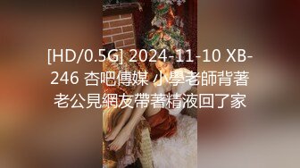 [HD/0.5G] 2024-11-10 XB-246 杏吧傳媒 小學老師背著老公見網友帶著精液回了家