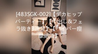 [483SGK-002]【デカヒップパーティー】【中出し&フェラ抜き3連発】【ハイパー痙攣絶頂】