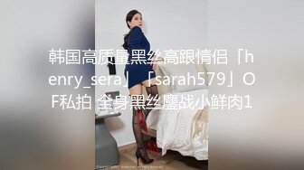 韩国高质量黑丝高跟情侣「henry_sera」「sarah579」OF私拍 全身黑丝鏖战小鲜肉1