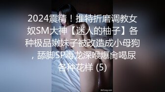 2024震精！推特折磨调教女奴SM大神【迷人的柚子】各种极品嫩妹子被改造成小母狗，舔脚SP毒龙深喉爆肏喝尿各种花样 (5)