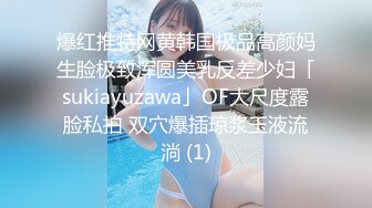 爆红推特网黄韩国极品高颜妈生脸极致浑圆美乳反差少妇「sukiayuzawa」OF大尺度露脸私拍 双穴爆插琼浆玉液流淌 (1)