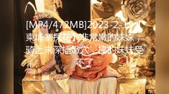 [MP4/472MB]2023-2-19【柬埔寨探花】非常嫩的妹妹，骑上来深插嫩穴，搞的妹妹受不了