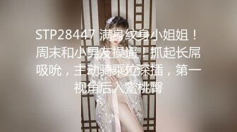 STP28447 满身纹身小姐姐！周末和小男友操逼！抓起长屌吸吮，主动骑乘位深插，第一视角后入蜜桃臀