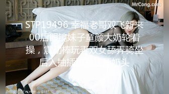 STP19496 幸福老哥双飞新来00后眼镜妹子童颜大奶轮着操，震动棒玩弄双女舔弄骑坐后入抽插边操边舔奶头