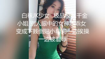 ⚡白袜JK少女⚡极品校花千金小姐 别人眼中的女神乖乖女 变成下贱倒贴小母狗一边挨操一边被羞辱