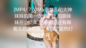 [MP4/ 770M] 海角乱伦大神妹妹的第一次给了我 和亲妹妹在公交车上交 前面还有乘客太劲爆刺激了！回家趁热打炮过瘾阿！