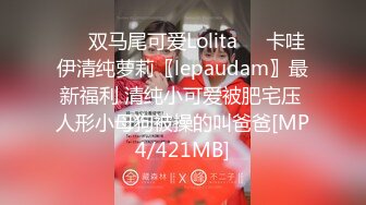 ❤️双马尾可爱Lolita❤️卡哇伊清纯萝莉〖lepaudam〗最新福利 清纯小可爱被肥宅压 人形小母狗被操的叫爸爸[MP4/421MB]