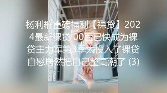 杨利群重磅福利【裸贷】2024最新裸贷 00后已快成为裸贷主力军第3季太投入了裸贷自慰居然把自己整高潮了 (3)