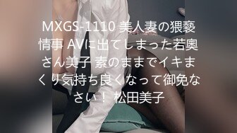 MXGS-1110 美人妻の猥褻情事 AVに出てしまった若奧さん美子 素のままでイキまくり気持ち良くなって御免なさい！ 松田美子