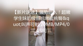 【新片速遞】强势后入！超嫩学生妹的极品翘嫩蜜桃臀&quot;叫声可射[20MB/MP4/04:08]