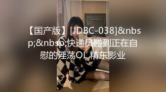 【国产版】[JDBC-038]&nbsp;&nbsp;快递员碰到正在自慰的淫荡OL 精东影业