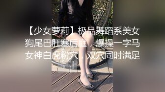 【少女萝莉】极品舞蹈系美女狗尾巴肛塞后庭，爆操一字马女神白虎粉穴，双穴同时满足