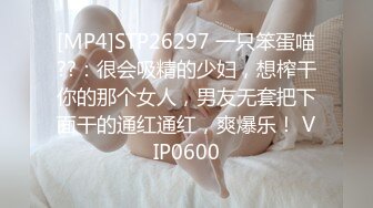 [MP4]STP26297 一只笨蛋喵??：很会吸精的少妇，想榨干你的那个女人，男友无套把下面干的通红通红，爽爆乐！ VIP0600