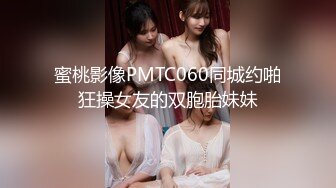 蜜桃影像PMTC060同城约啪狂操女友的双胞胎妹妹