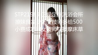 STP21989 正规足疗洗浴会所撩妹良家少妇女技师多给500小费成功和女技师在按摩床草逼