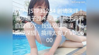 [MP4]STP31284 剧情演绎！骗小姨子过来操逼！脱下内裤自摸骚穴，按住双腿爆操，骑乘位深插，搞得太爽了 VIP0600