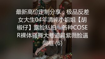 最新高价定制分享，极品反差女大生04年清纯小姐姐【胡椒仔】露脸私拍，各种COSER裸体骚舞大号道具紫薇脸逼同框 (6)