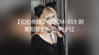 【扣扣传媒】QQCM-019 阴差阳错的乱伦-叶子红