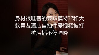 身材很哇塞的兼职模特??和大款男友酒店自拍性爱视频被打桩后插不停呻吟