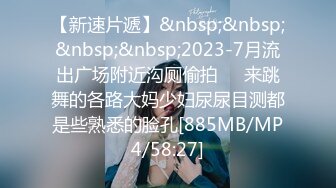 【新速片遞】&nbsp;&nbsp;&nbsp;&nbsp;2023-7月流出广场附近沟厕偷拍❤️来跳舞的各路大妈少妇尿尿目测都是些熟悉的脸孔[885MB/MP4/58:27]