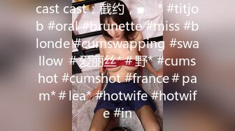 cast cast：截约，■ⱳ * #titjob #oral #brunette #miss #blonde #cumswapping #swallow ＃爱丽丝*＃野* #cumshot #cumshot #france＃pam*＃lea* #hotwife #hotwife #in