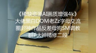 《稀缺资源AI画质增强4k》大佬黑白DOM老Zz字母交流圈封神作品反差母狗SM调教群P大神精修二段