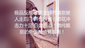 极品反差 漂亮女模特喜欢被人走后门 开包粉嫩小菊花冲击力十足 白浆四溢！清纯靓丽的外表颜值党福利！