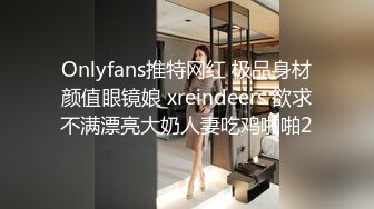 Onlyfans推特网红 极品身材颜值眼镜娘 xreindeers 欲求不满漂亮大奶人妻吃鸡啪啪2